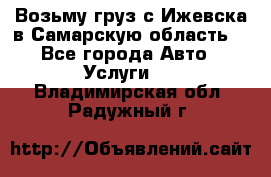 Возьму груз с Ижевска в Самарскую область. - Все города Авто » Услуги   . Владимирская обл.,Радужный г.